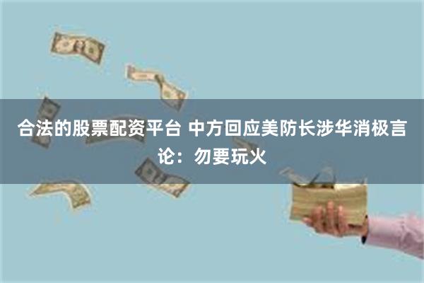 合法的股票配资平台 中方回应美防长涉华消极言论：勿要玩火