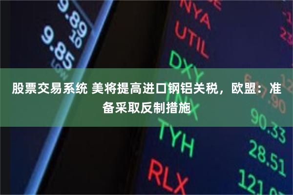 股票交易系统 美将提高进口钢铝关税，欧盟：准备采取反制措施