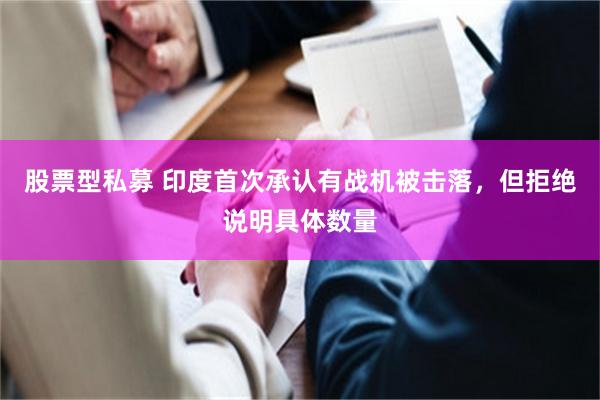 股票型私募 印度首次承认有战机被击落，但拒绝说明具体数量