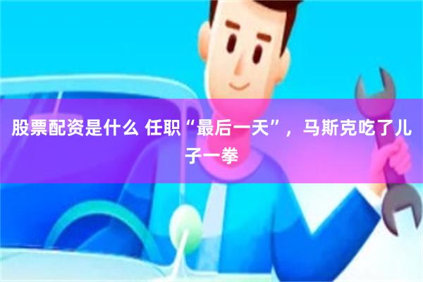 股票配资是什么 任职“最后一天”，马斯克吃了儿子一拳