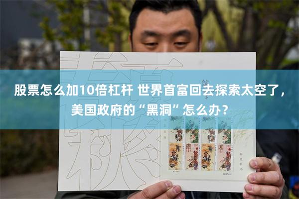 股票怎么加10倍杠杆 世界首富回去探索太空了，美国政府的“黑洞”怎么办？