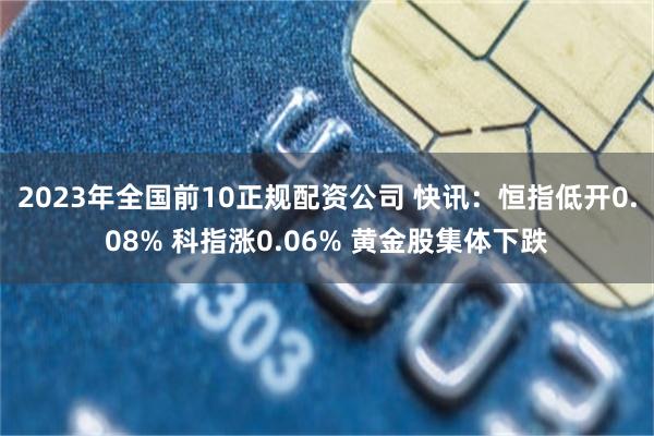 2023年全国前10正规配资公司 快讯：恒指低开0.08% 科指涨0.06% 黄金股集体下跌