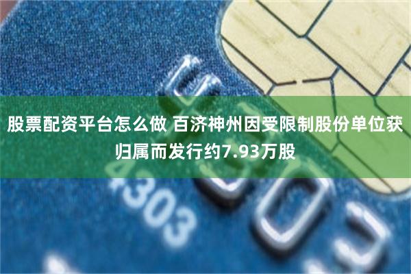 股票配资平台怎么做 百济神州因受限制股份单位获归属而发行约7.93万股