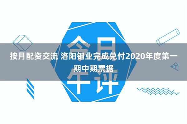 按月配资交流 洛阳钼业完成兑付2020年度第一期中期票据