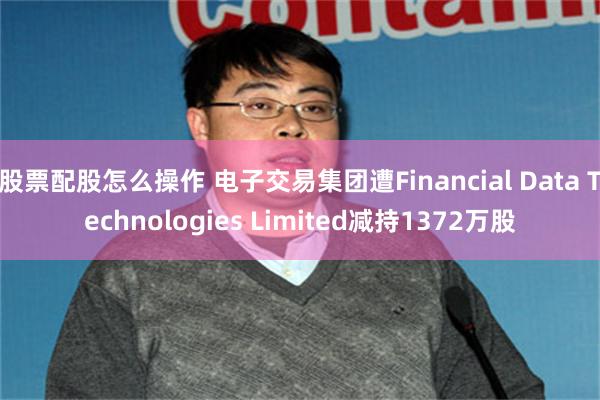 股票配股怎么操作 电子交易集团遭Financial Data Technologies Limited减持1372万股