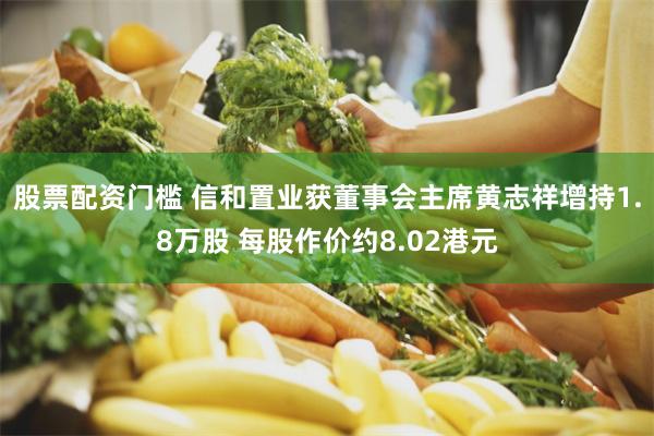 股票配资门槛 信和置业获董事会主席黄志祥增持1.8万股 每股作价约8.02港元