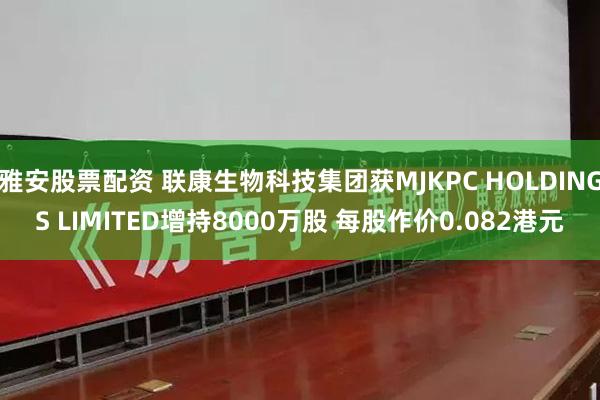 雅安股票配资 联康生物科技集团获MJKPC HOLDINGS LIMITED增持8000万股 每股作价0.082港元