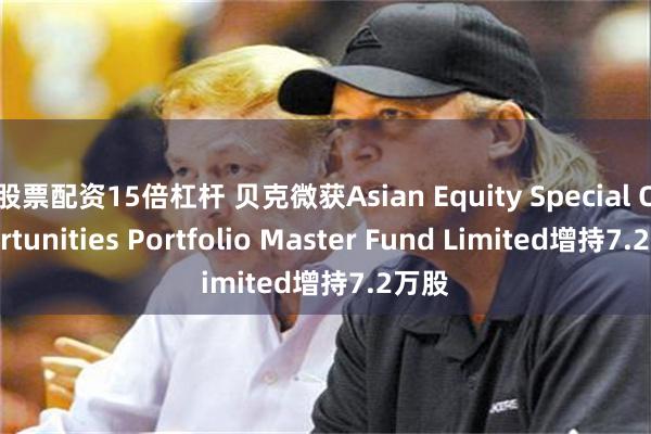 股票配资15倍杠杆 贝克微获Asian Equity Special Opportunities Portfolio Master Fund Limited增持7.2万股