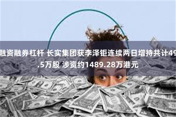 融资融券杠杆 长实集团获李泽钜连续两日增持共计49.5万股 涉资约1489.28万港元