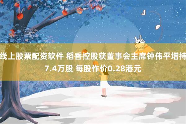 线上股票配资软件 稻香控股获董事会主席钟伟平增持7.4万股 每股作价0.28港元
