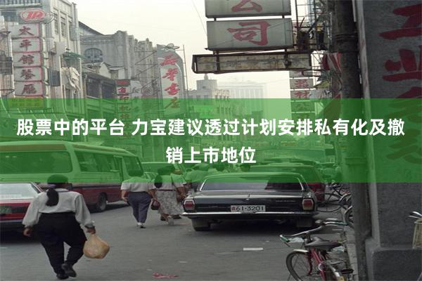 股票中的平台 力宝建议透过计划安排私有化及撤销上市地位