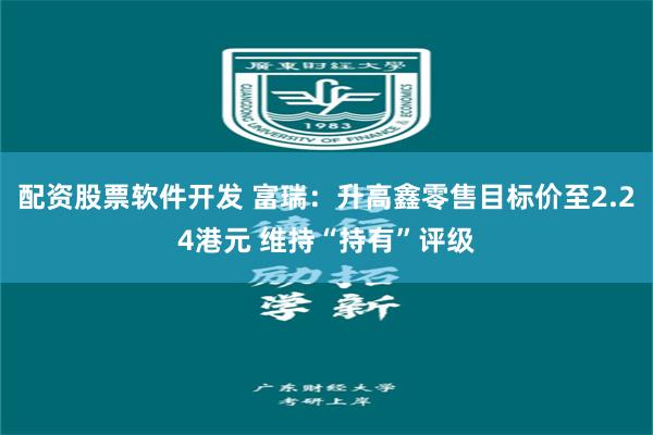 配资股票软件开发 富瑞：升高鑫零售目标价至2.24港元 维持“持有”评级