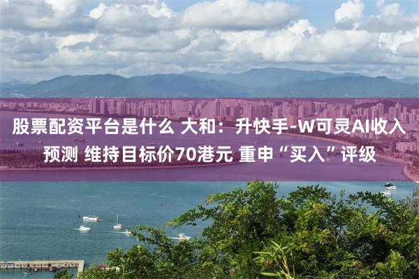 股票配资平台是什么 大和：升快手-W可灵AI收入预测 维持目标价70港元 重申“买入”评级