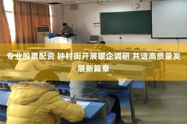 专业股票配资 钟村街开展暖企调研 共话高质量发展新篇章