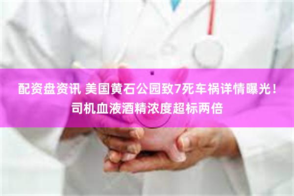 配资盘资讯 美国黄石公园致7死车祸详情曝光！司机血液酒精浓度超标两倍