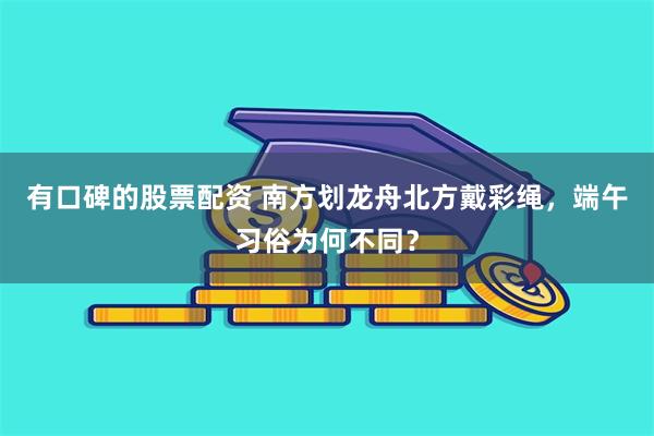 有口碑的股票配资 南方划龙舟北方戴彩绳，端午习俗为何不同？
