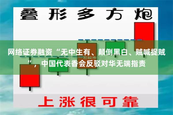 网络证劵融资 “无中生有、颠倒黑白、贼喊捉贼”，中国代表香会反驳对华无端指责