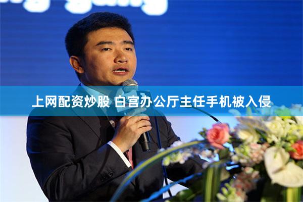 上网配资炒股 白宫办公厅主任手机被入侵