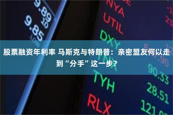 股票融资年利率 马斯克与特朗普：亲密盟友何以走到“分手”这一步？