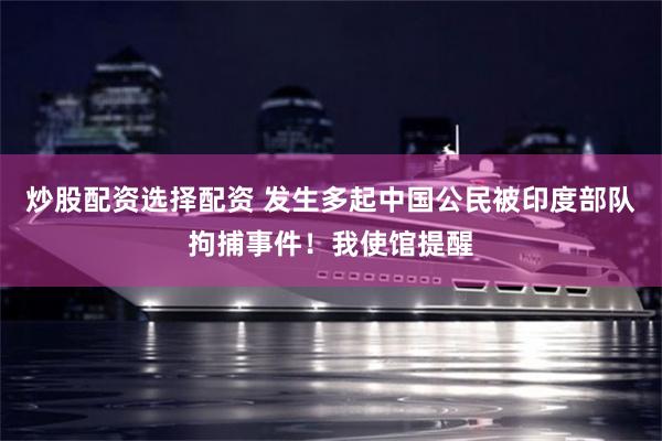 炒股配资选择配资 发生多起中国公民被印度部队拘捕事件！我使馆提醒