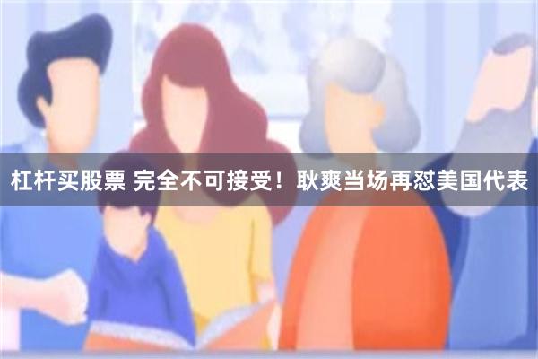 杠杆买股票 完全不可接受！耿爽当场再怼美国代表