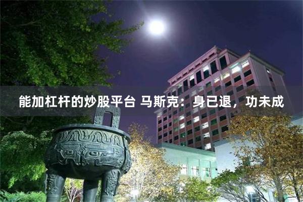 能加杠杆的炒股平台 马斯克：身已退，功未成