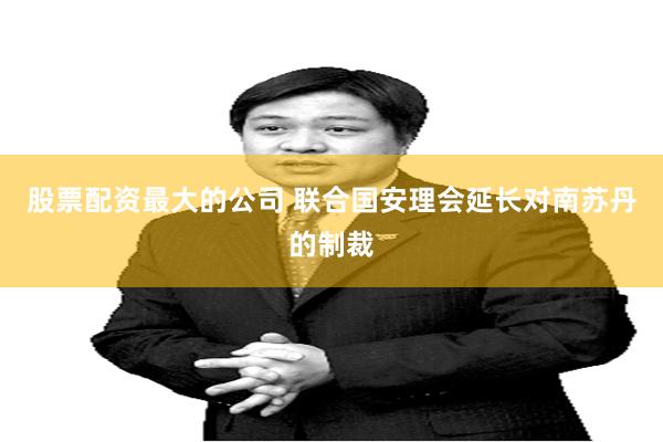 股票配资最大的公司 联合国安理会延长对南苏丹的制裁