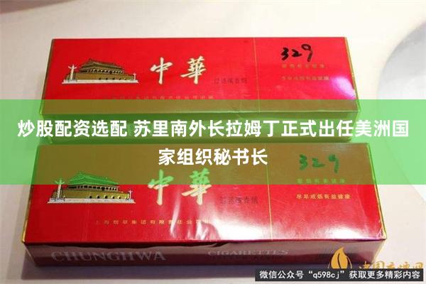 炒股配资选配 苏里南外长拉姆丁正式出任美洲国家组织秘书长