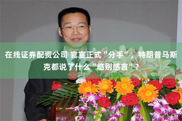 在线证券配资公司 官宣正式“分手”，特朗普马斯克都说了什么“临别感言”？