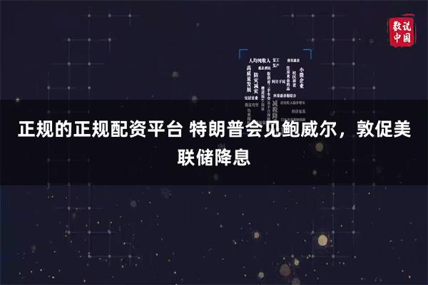 正规的正规配资平台 特朗普会见鲍威尔，敦促美联储降息