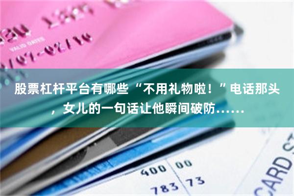 股票杠杆平台有哪些 “不用礼物啦！”电话那头，女儿的一句话让他瞬间破防……