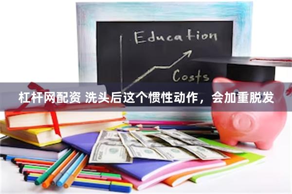 杠杆网配资 洗头后这个惯性动作，会加重脱发