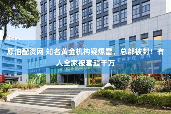 原油配资网 知名黄金机构疑爆雷，总部被封！有人全家被套超千万