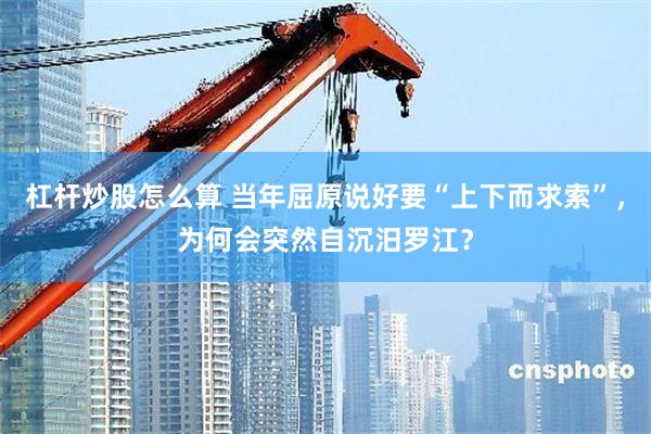 杠杆炒股怎么算 当年屈原说好要“上下而求索”，为何会突然自沉汨罗江？