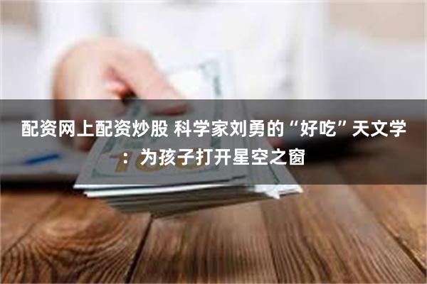 配资网上配资炒股 科学家刘勇的“好吃”天文学：为孩子打开星空之窗