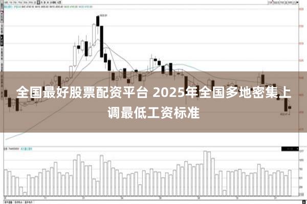 全国最好股票配资平台 2025年全国多地密集上调最低工资标准
