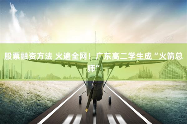 股票融资方法 火遍全网！广东高二学生成“火箭总师”