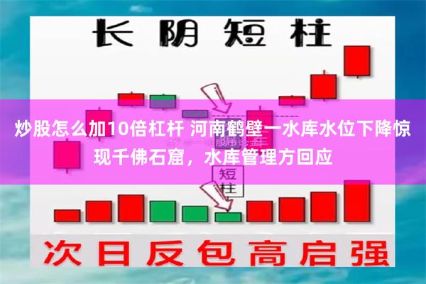 炒股怎么加10倍杠杆 河南鹤壁一水库水位下降惊现千佛石窟，水库管理方回应