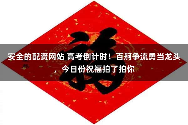 安全的配资网站 高考倒计时！百舸争流勇当龙头，今日份祝福拍了拍你