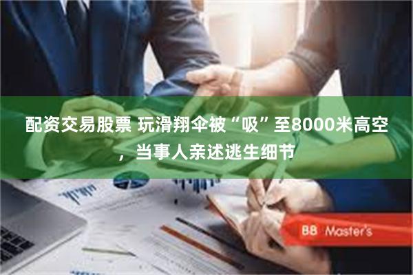 配资交易股票 玩滑翔伞被“吸”至8000米高空，当事人亲述逃生细节