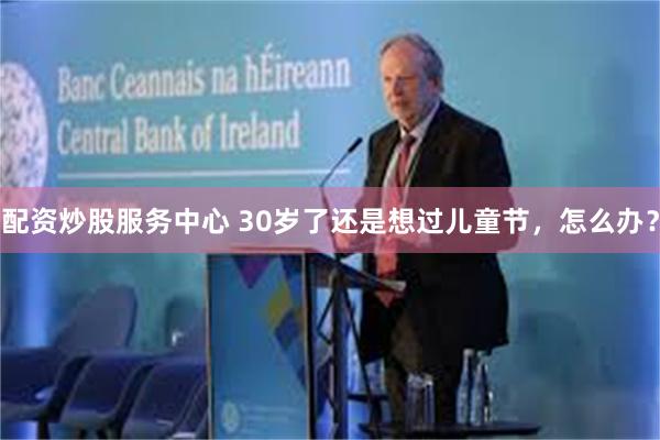 配资炒股服务中心 30岁了还是想过儿童节，怎么办？