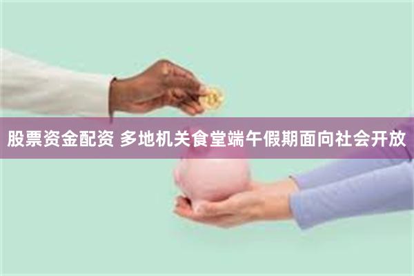 股票资金配资 多地机关食堂端午假期面向社会开放