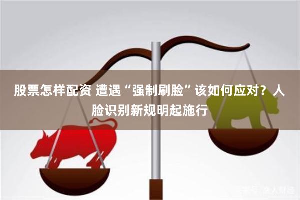股票怎样配资 遭遇“强制刷脸”该如何应对？人脸识别新规明起施行