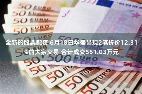 全新的股票配资 6月18日华盛昌现2笔折价12.31%的大宗交易 合计成交551.03万元