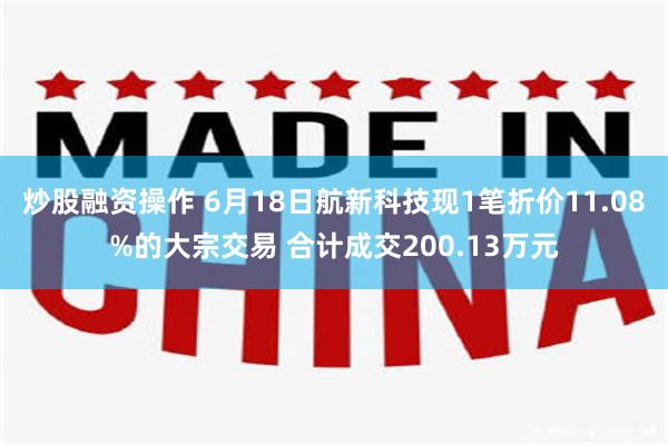 炒股融资操作 6月18日航新科技现1笔折价11.08%的大宗交易 合计成交200.13万元