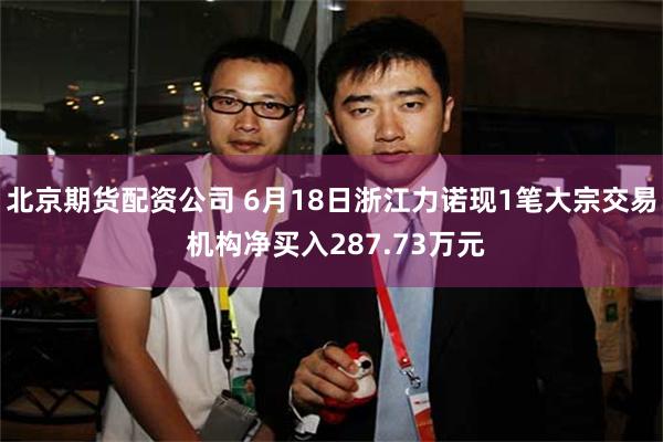 北京期货配资公司 6月18日浙江力诺现1笔大宗交易 机构净买入287.73万元