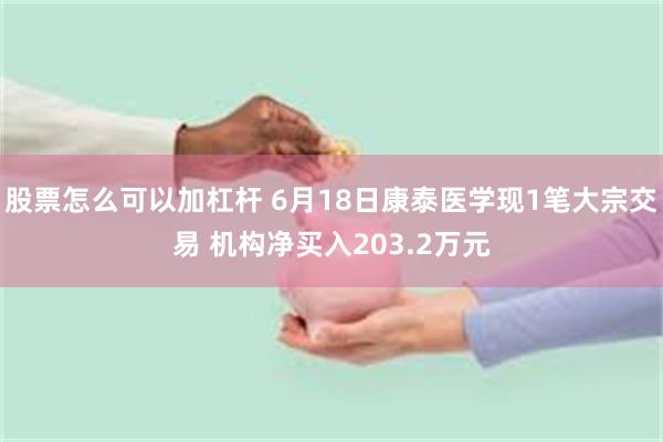 股票怎么可以加杠杆 6月18日康泰医学现1笔大宗交易 机构净买入203.2万元