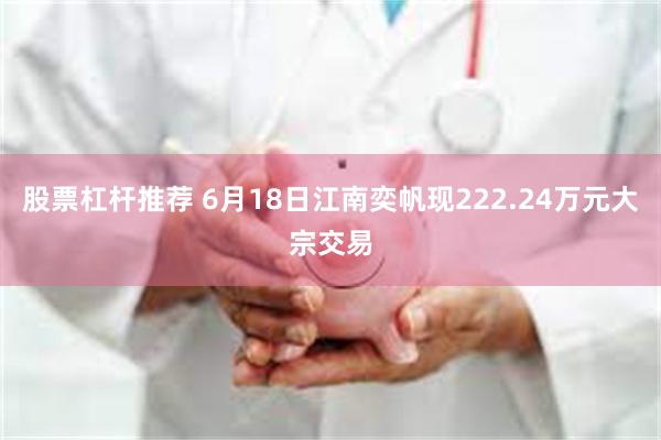股票杠杆推荐 6月18日江南奕帆现222.24万元大宗交易