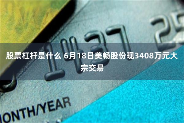 股票杠杆是什么 6月18日美畅股份现3408万元大宗交易