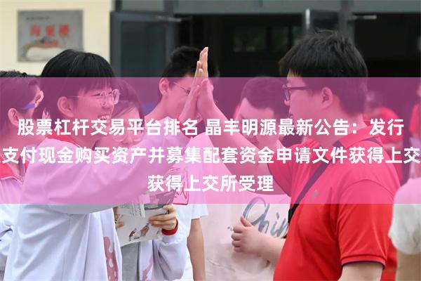 股票杠杆交易平台排名 晶丰明源最新公告：发行股份及支付现金购买资产并募集配套资金申请文件获得上交所受理